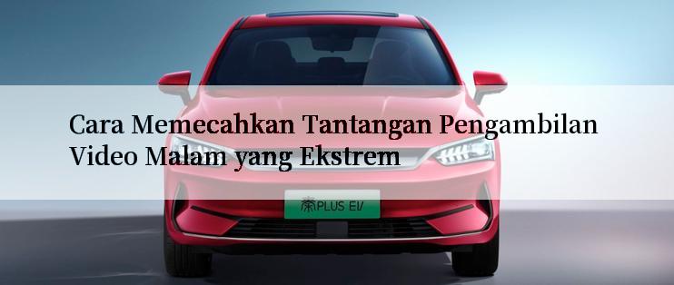 Cara Memecahkan Tantangan Pengambilan Video Malam yang Ekstrem