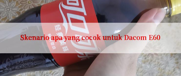 Skenario apa yang cocok untuk Dacom E60