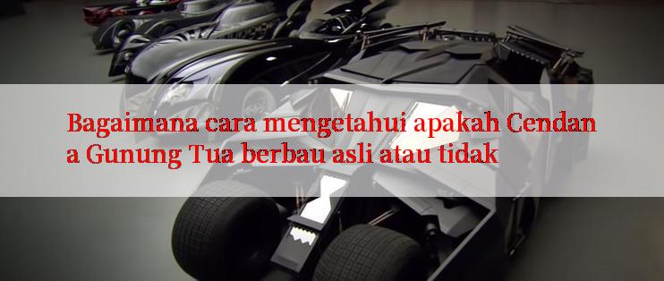 Bagaimana cara mengetahui apakah Cendana Gunung Tua berbau asli atau tidak