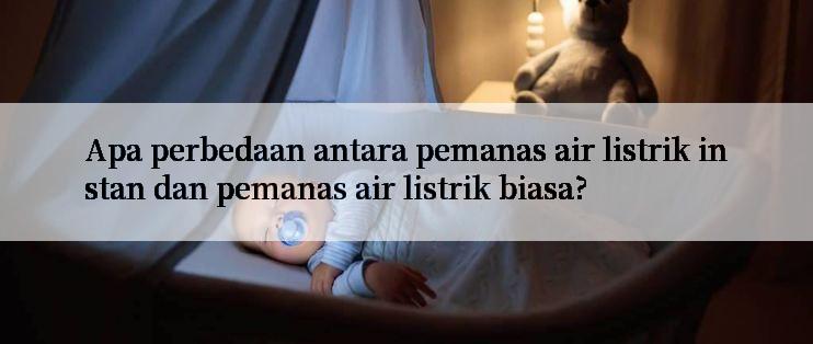 Apa perbedaan antara pemanas air listrik instan dan pemanas air listrik biasa?