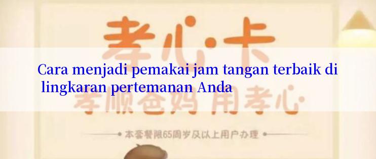 Cara menjadi pemakai jam tangan terbaik di lingkaran pertemanan Anda