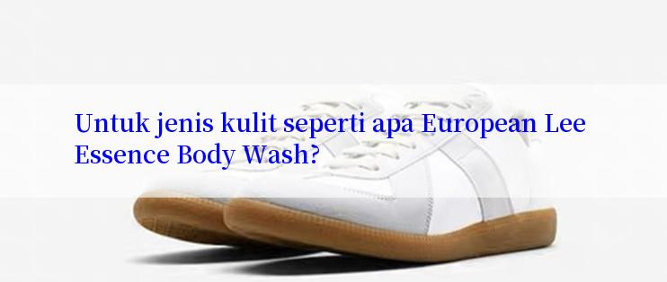 Untuk jenis kulit seperti apa European Lee Essence Body Wash?