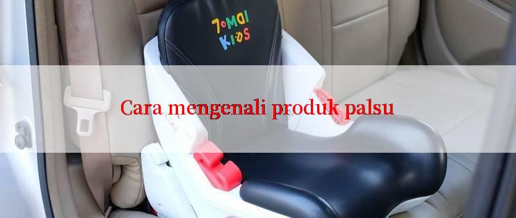 Cara mengenali produk palsu