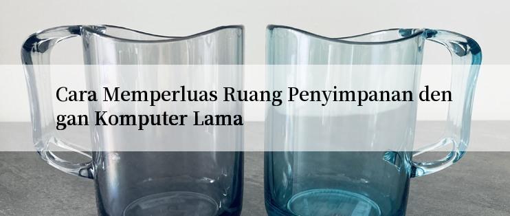 Cara Memperluas Ruang Penyimpanan dengan Komputer Lama