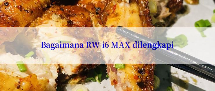 Bagaimana RW i6 MAX dilengkapi