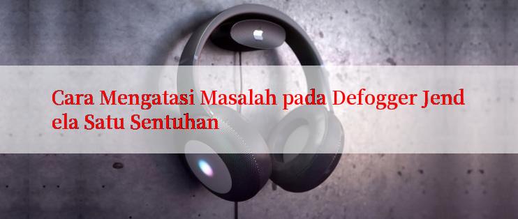 Cara Mengatasi Masalah pada Defogger Jendela Satu Sentuhan