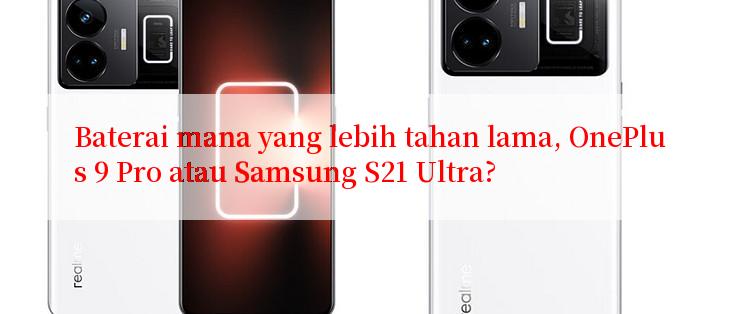 Baterai mana yang lebih tahan lama, OnePlus 9 Pro atau Samsung S21 Ultra?