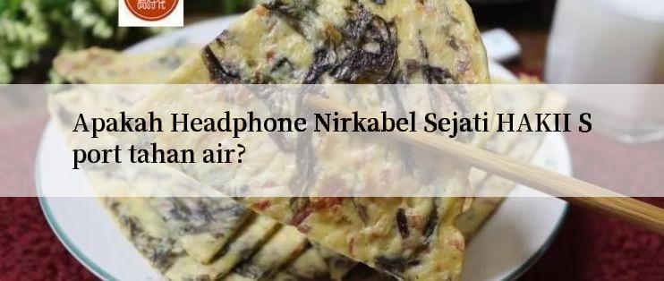 Apakah Headphone Nirkabel Sejati HAKII Sport tahan air?