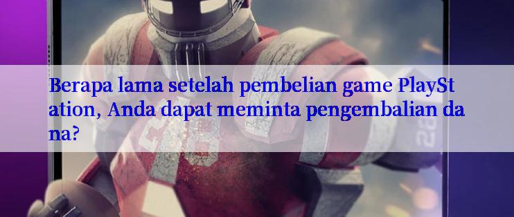 Berapa lama setelah pembelian game PlayStation, Anda dapat meminta pengembalian dana?