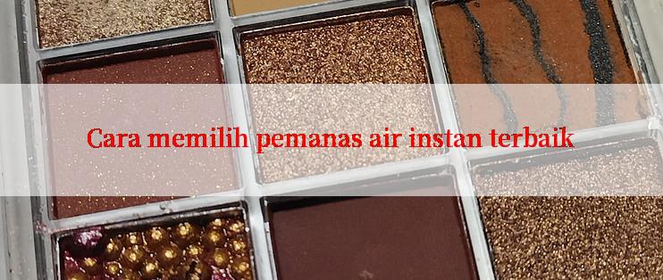 Cara memilih pemanas air instan terbaik