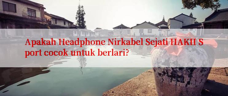 Apakah Headphone Nirkabel Sejati HAKII Sport cocok untuk berlari?