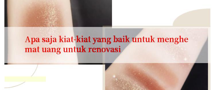 Apa saja kiat-kiat yang baik untuk menghemat uang untuk renovasi