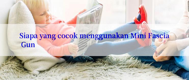 Siapa yang cocok menggunakan Mini Fascia Gun