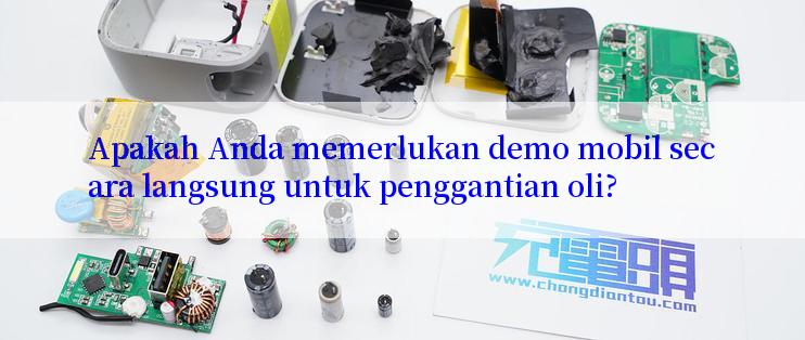 Apakah Anda memerlukan demo mobil secara langsung untuk penggantian oli?