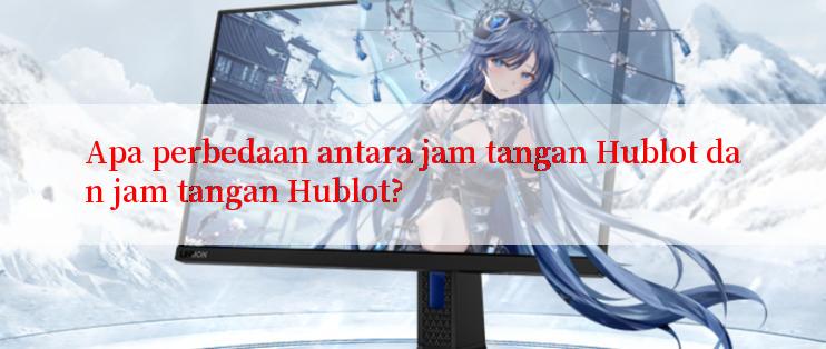 Apa perbedaan antara jam tangan Hublot dan jam tangan Hublot?