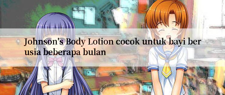 Johnson's Body Lotion cocok untuk bayi berusia beberapa bulan