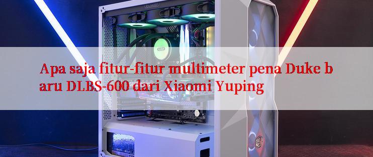 Apa saja fitur-fitur multimeter pena Duke baru DLBS-600 dari Xiaomi Yuping