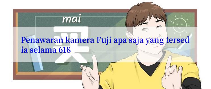 Penawaran kamera Fuji apa saja yang tersedia selama 618