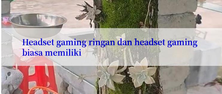 Headset gaming ringan dan headset gaming biasa memiliki