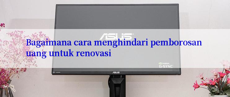 Bagaimana cara menghindari pemborosan uang untuk renovasi