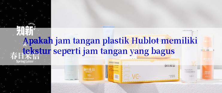 Apakah jam tangan plastik Hublot memiliki tekstur seperti jam tangan yang bagus