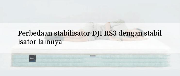 Perbedaan stabilisator DJI RS3 dengan stabilisator lainnya