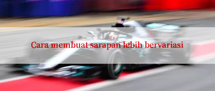 Cara membuat sarapan lebih bervariasi