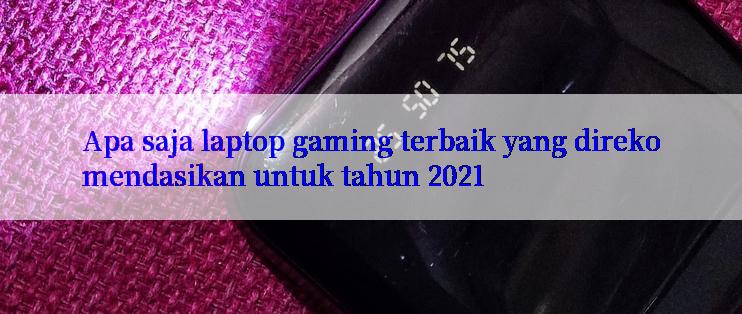 Apa saja laptop gaming terbaik yang direkomendasikan untuk tahun 2021