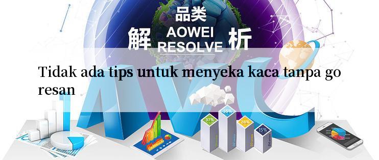 Tidak ada tips untuk menyeka kaca tanpa goresan