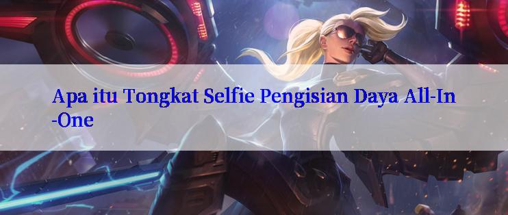 Apa itu Tongkat Selfie Pengisian Daya All-In-One