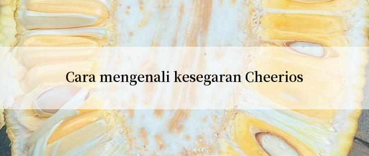 Cara mengenali kesegaran Cheerios