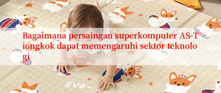 Bagaimana persaingan superkomputer AS-Tiongkok dapat memengaruhi sektor teknologi