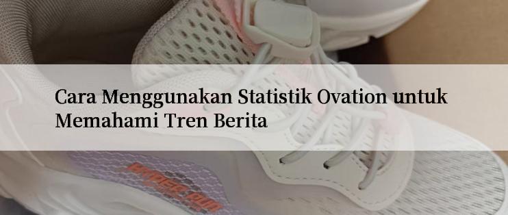 Cara Menggunakan Statistik Ovation untuk Memahami Tren Berita