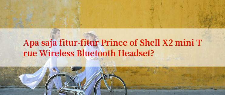 Apa saja fitur-fitur Prince of Shell X2 mini True Wireless Bluetooth Headset?