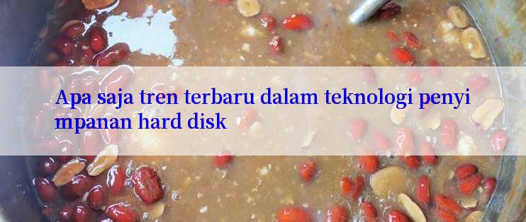 Apa saja tren terbaru dalam teknologi penyimpanan hard disk