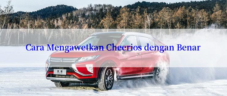 Cara Mengawetkan Cheerios dengan Benar