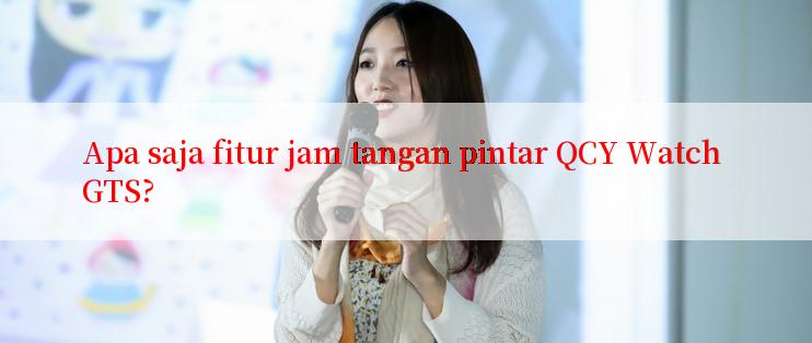 Apa saja fitur jam tangan pintar QCY Watch GTS?