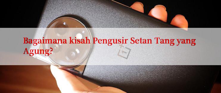 Bagaimana kisah Pengusir Setan Tang yang Agung?