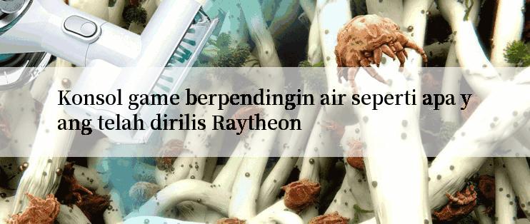 Konsol game berpendingin air seperti apa yang telah dirilis Raytheon