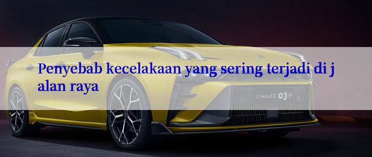 Penyebab kecelakaan yang sering terjadi di jalan raya