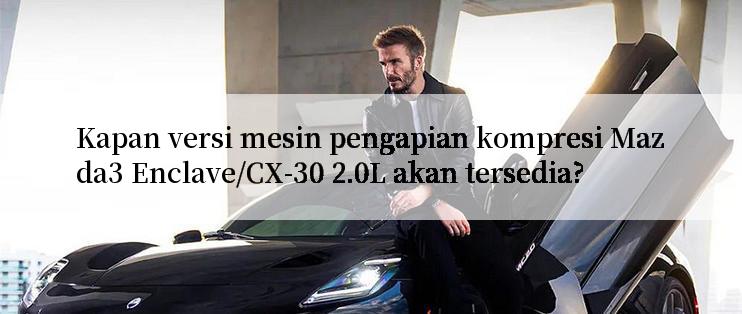 Kapan versi mesin pengapian kompresi Mazda3 Enclave/CX-30 2.0L akan tersedia?