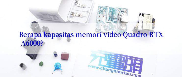 Berapa kapasitas memori video Quadro RTX A6000?