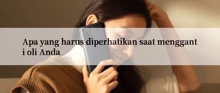 Apa yang harus diperhatikan saat mengganti oli Anda