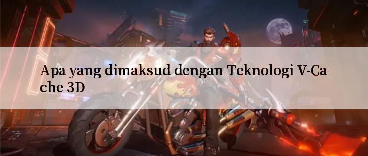 Apa yang dimaksud dengan Teknologi V-Cache 3D