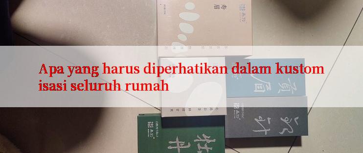 Apa yang harus diperhatikan dalam kustomisasi seluruh rumah