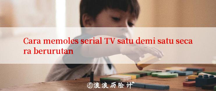 Cara memoles serial TV satu demi satu secara berurutan