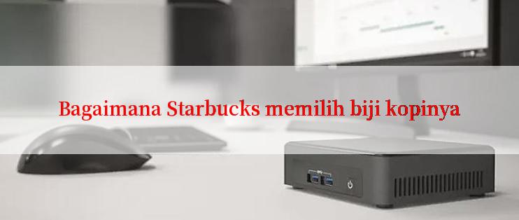 Bagaimana Starbucks memilih biji kopinya