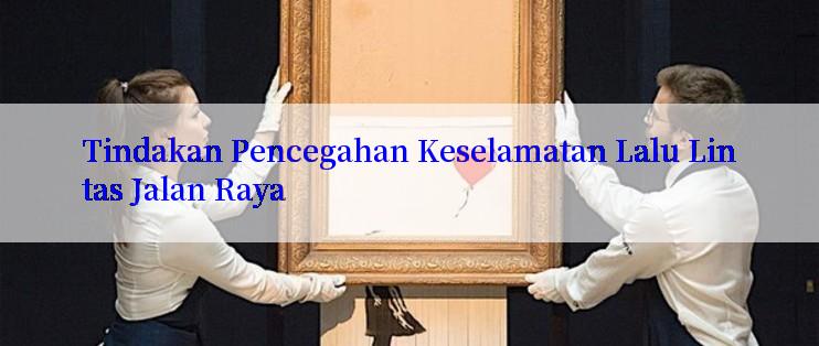 Tindakan Pencegahan Keselamatan Lalu Lintas Jalan Raya