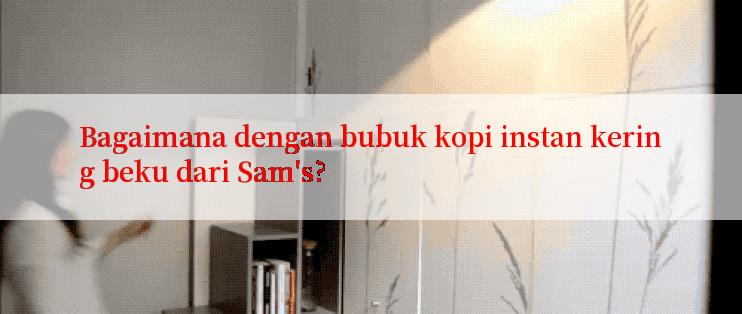 Bagaimana dengan bubuk kopi instan kering beku dari Sam's?