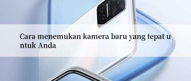 Cara menemukan kamera baru yang tepat untuk Anda